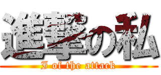 進撃の私 (I of the attack)