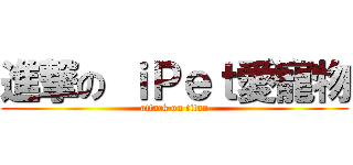 進撃の ｉＰｅｔ愛寵物 (attack on titan)