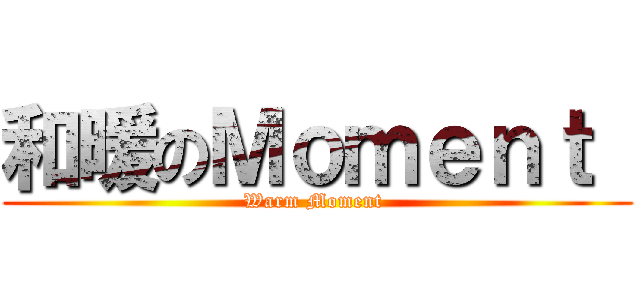 和暖のＭｏｍｅｎｔ  (Warm Moment )