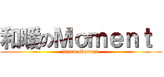 和暖のＭｏｍｅｎｔ  (Warm Moment )