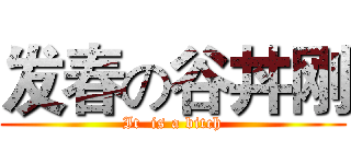 发春の谷丼刚 (It  is a bitch)