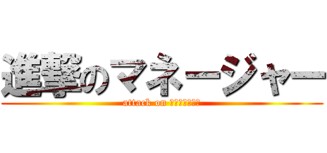 進撃のマネージャー (attack on ＭＡＮＡＧＥＲ)