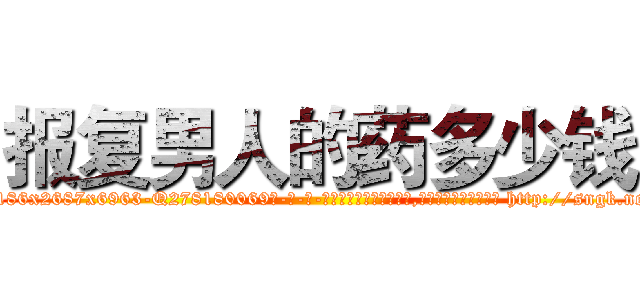 报复男人的药多少钱 (报复男人的药多少钱【电-186x2687x6963-Q278180069元-吉-药-业】我们做的是长期生意,靠的是老客户长期支持 http://sngk.net/hRR8le
)