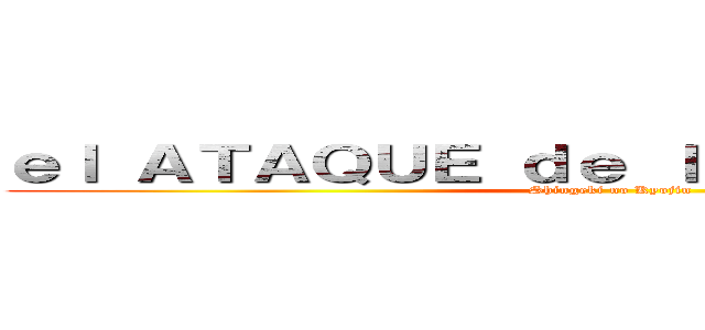 ｅｌ ＡＴＡＱＵＥ ｄｅ ｌｏｓ ＴＩＴＡＮＥＳ (Shingeki no Kyojin)