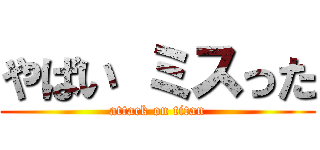 やばい ミスった (attack on titan)