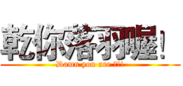 乾你落羽喔！ (Damn you are 落羽!)