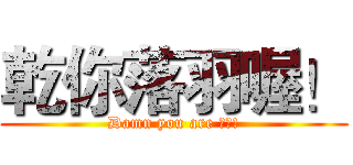 乾你落羽喔！ (Damn you are 落羽!)