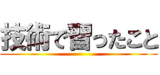 技術で習ったこと ()