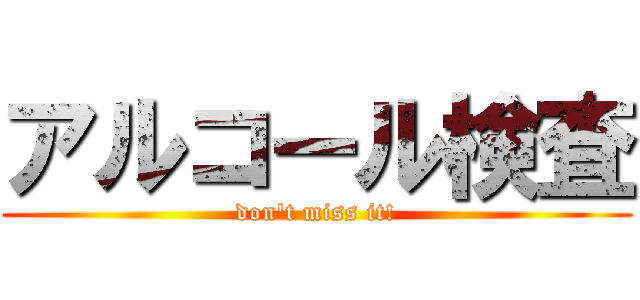 アルコール検査 (don't miss it!)