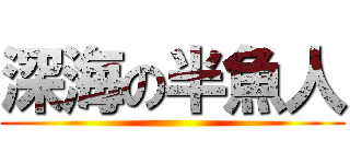 深海の半魚人 ()