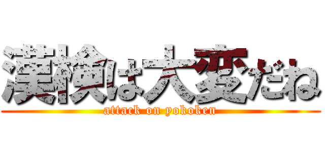 漢検は大変だね (attack on yokoken)