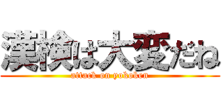 漢検は大変だね (attack on yokoken)