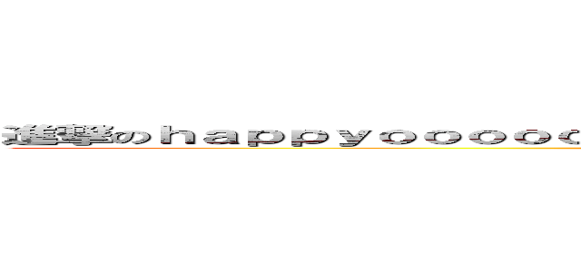 進撃のｈａｐｐｙｏｏｏｏｏｏｏｏｏｏｏｏｏｏｏｏｏｏｏｏｏｏｏｏｏｏｏｏｏｏ (attack on titan)