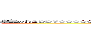 進撃のｈａｐｐｙｏｏｏｏｏｏｏｏｏｏｏｏｏｏｏｏｏｏｏｏｏｏｏｏｏｏｏｏｏｏ (attack on titan)