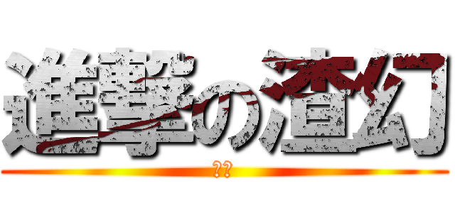 進撃の渣幻 (渣子)