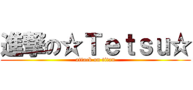進撃の☆Ｔｅｔｓｕ☆ (attack on titan)