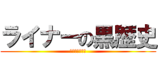 ライナーの黒歴史 (ライナーのゲイ)