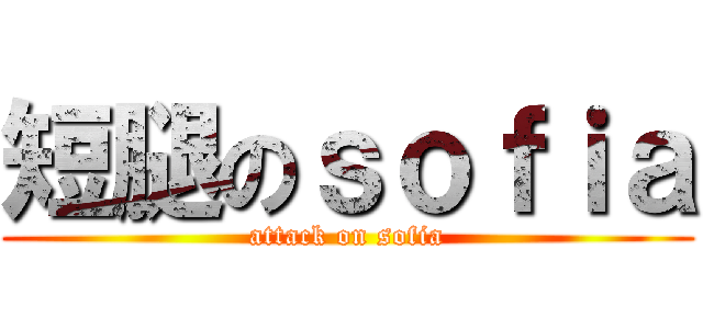 短腿のｓｏｆｉａ (attack on sofia)