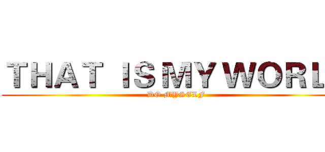 ＴＨＡＴ ＩＳ ＭＹ ＷＯＲＬＤ (DO MYSELF)
