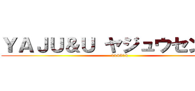 ＹＡＪＵ＆Ｕ ヤジュウセンパイ (114514)
