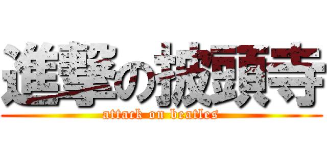 進撃の披頭寺 (attack on beatles)