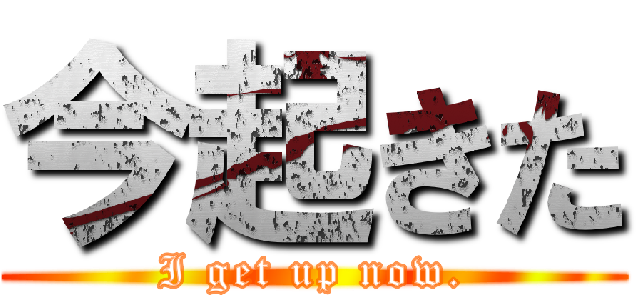 今起きた (I get up now.)