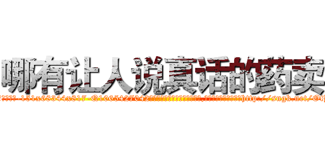 哪有让人说真话的药卖 (哪有让人说真话的药卖【电-151x68344x817-Q1065427042元吉药业】我们做的是长期生意,靠的是老客户长期支持http://sngk.net/OtHRJr

参考消息网我们做的是长期生意,靠的是老客户长期支持也许我们早该意识到，就连鲍勃·霍斯金斯（金球奖戏剧类电影男主角 
)