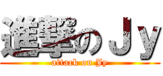 進撃のＪｙ (attack on Jy)