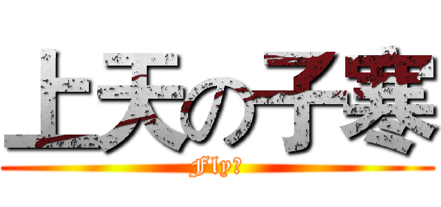 上天の子寒 (Fly！)