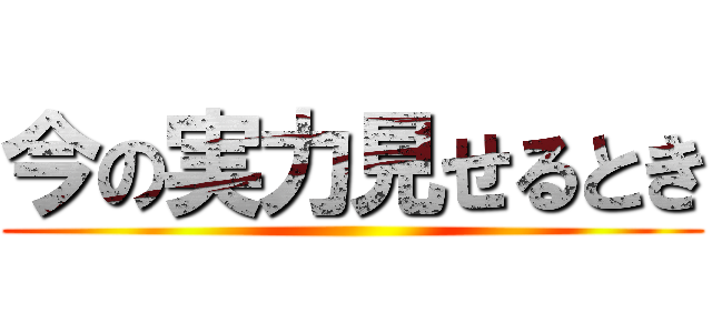 今の実力見せるとき ()