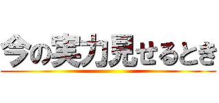 今の実力見せるとき ()