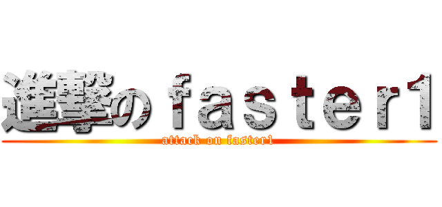 進撃のｆａｓｔｅｒ１ (attack on faster1)