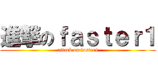 進撃のｆａｓｔｅｒ１ (attack on faster1)