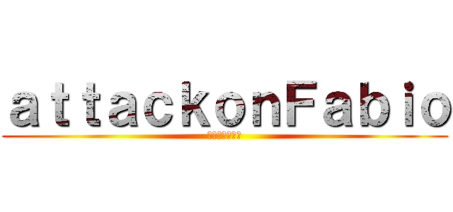 ａｔｔａｃｋｏｎＦａｂｉｏ (進撃のファビオ)