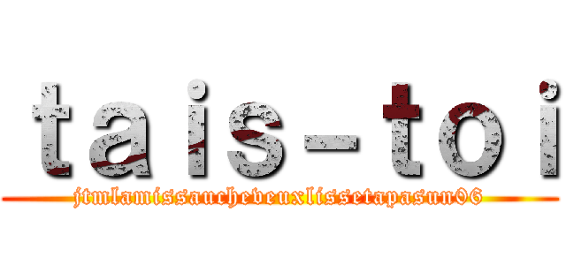 ｔａｉｓ－ｔｏｉ (jtmlamissaucheveuxlissetapasun06)