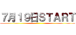 ７月１９日ＳＴＡＲＴ ()