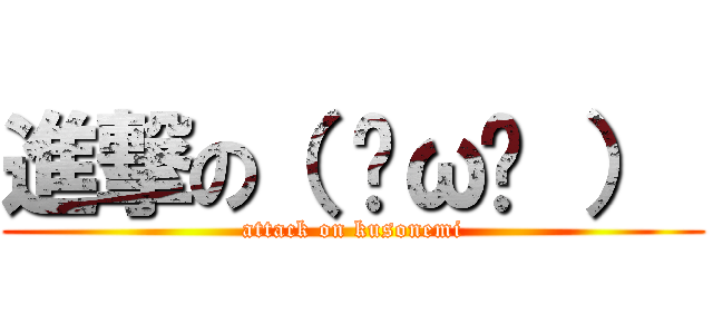 進撃の（ ˘ω˘ ）  (attack on kusonemi)