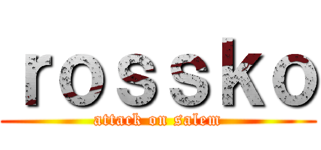 ｒｏｓｓｋｏ (attack on salem)