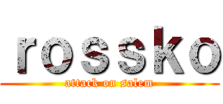 ｒｏｓｓｋｏ (attack on salem)
