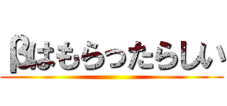 βはもらったらしい ()