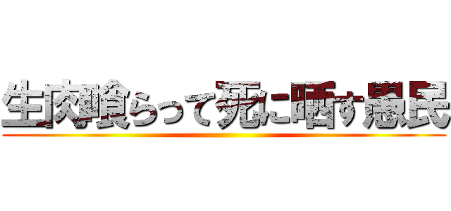 生肉喰らって死に晒す愚民 ()