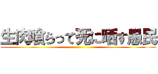 生肉喰らって死に晒す愚民 ()