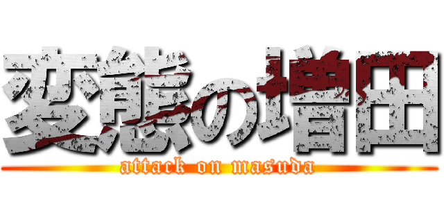 変態の増田 (attack on masuda)