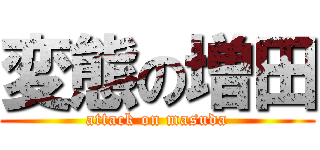 変態の増田 (attack on masuda)