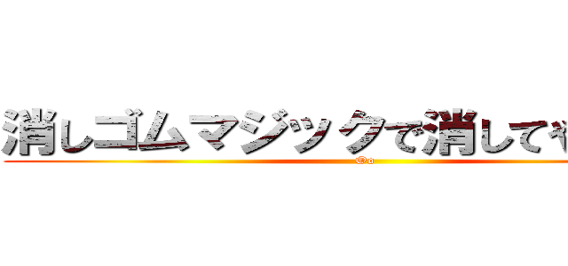 消しゴムマジックで消してやるのさ！ (Oo)