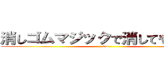 消しゴムマジックで消してやるのさ！ (Oo)