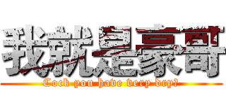 我就是豪哥 (Cock you have very dry?)