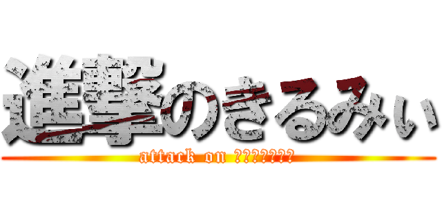 進撃のきるみぃ (attack on ｋｉｒｕｍｙｉ)