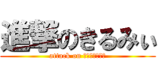 進撃のきるみぃ (attack on ｋｉｒｕｍｙｉ)