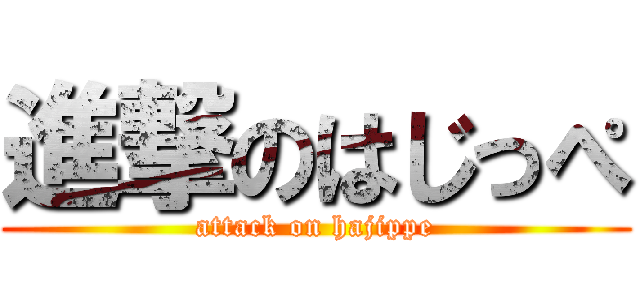進撃のはじっぺ (attack on hajippe)